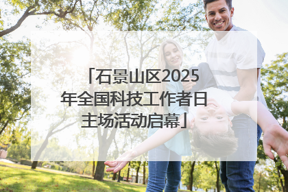 石景山区2025年全国科技工作者日主场活动启幕