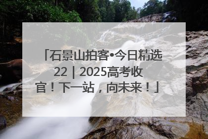 石景山拍客•今日精选 22｜2025高考收官！下一站，向未来！