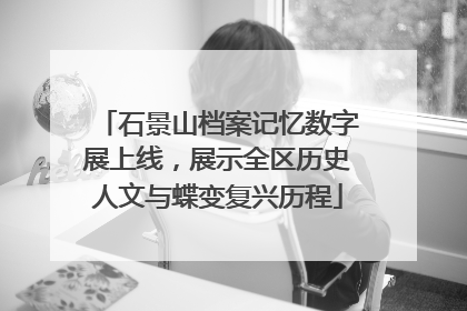 石景山档案记忆数字展上线，展示全区历史人文与蝶变复兴历程