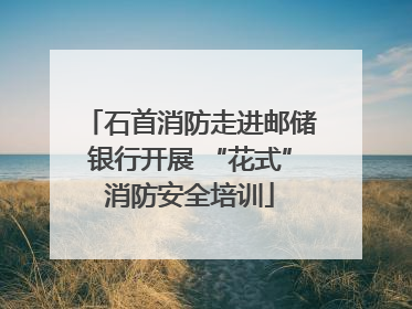 石首消防走进邮储银行开展 “花式”消防安全培训