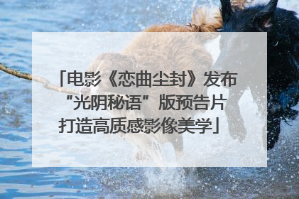 电影《恋曲尘封》发布“光阴秘语”版预告片 打造高质感影像美学