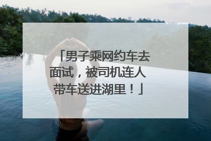 男子乘网约车去面试，被司机连人带车送进湖里！