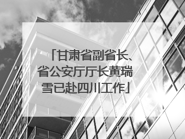 甘肃省副省长、省公安厅厅长黄瑞雪已赴四川工作