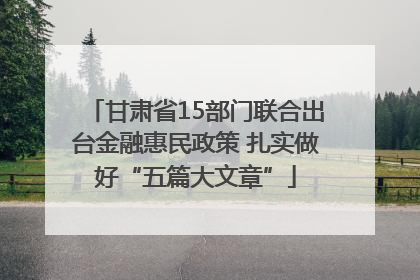 甘肃省15部门联合出台金融惠民政策 扎实做好“五篇大文章”