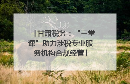 甘肃税务：“三堂课”助力涉税专业服务机构合规经营