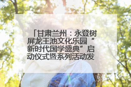 甘肃兰州：永登树屏龙王池文化乐园“新时代国学盛典”启动仪式暨系列活动发布会成功举办