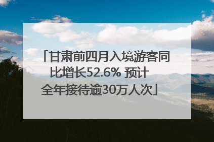 甘肃前四月入境游客同比增长52.6% 预计全年接待逾30万人次