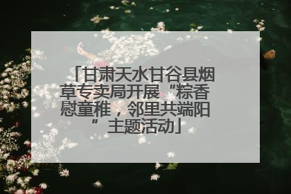 甘肃天水甘谷县烟草专卖局开展“粽香慰童稚，邻里共端阳”主题活动