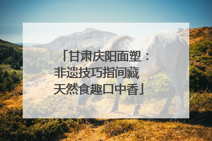 甘肃庆阳面塑：非遗技巧指间藏 天然食趣口中香