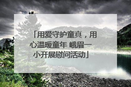 用爱守护童真，用心温暖童年 峨眉一小开展慰问活动