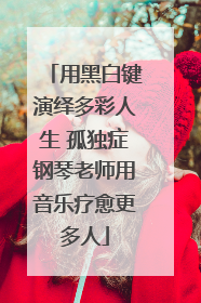 用黑白键演绎多彩人生 孤独症钢琴老师用音乐疗愈更多人