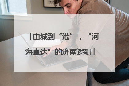 由城到“港”，“河海直达”的济南逻辑