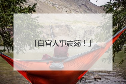 白宫人事震荡！