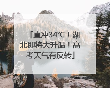 直冲34℃！湖北即将大升温！高考天气有反转