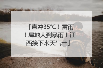 直冲35℃！雷雨！局地大到暴雨！江西接下来天气→