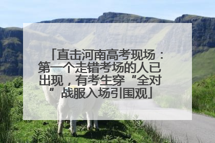 直击河南高考现场：第一个走错考场的人已出现，有考生穿“全对”战服入场引围观