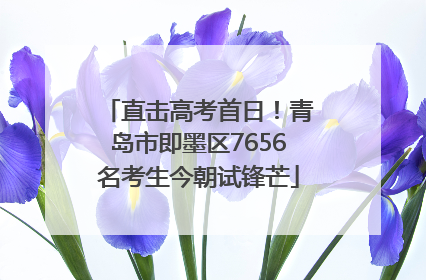 直击高考首日！青岛市即墨区7656名考生今朝试锋芒