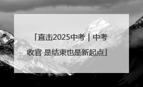 直击2025中考｜中考收官 是结束也是新起点