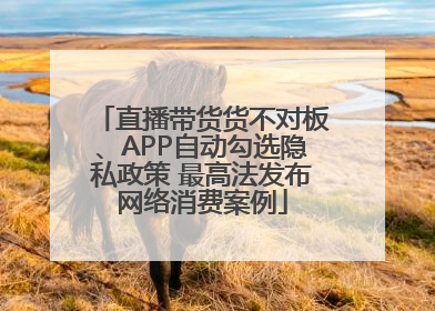 直播带货货不对板、APP自动勾选隐私政策 最高法发布网络消费案例