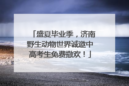 盛夏毕业季，济南野生动物世界诚邀中高考生免费撒欢！