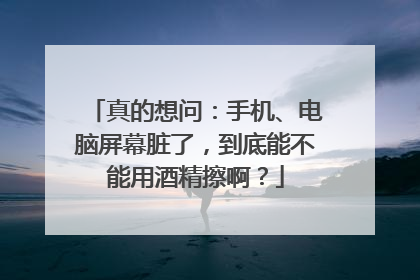 真的想问：手机、电脑屏幕脏了，到底能不能用酒精擦啊？