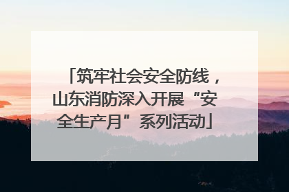 筑牢社会安全防线，山东消防深入开展“安全生产月”系列活动