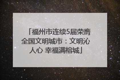 福州市连续5届荣膺全国文明城市：文明沁人心 幸福满榕城