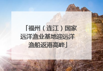 福州（连江）国家远洋渔业基地迎远洋渔船返港高峰