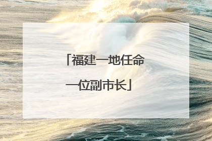 福建一地任命一位副市长