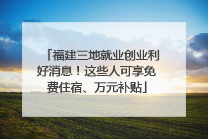 福建三地就业创业利好消息！这些人可享免费住宿、万元补贴