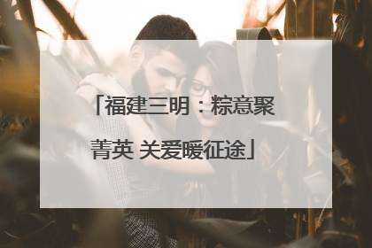 福建三明：粽意聚菁英 关爱暖征途