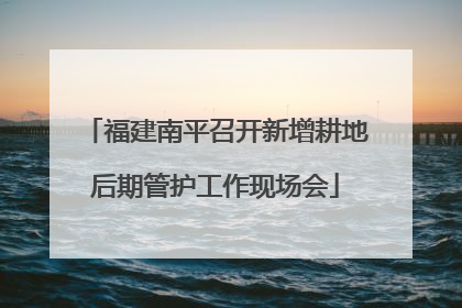 福建南平召开新增耕地后期管护工作现场会