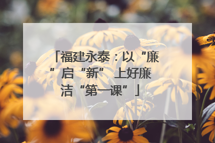 福建永泰：以“廉”启“新” 上好廉洁“第一课”