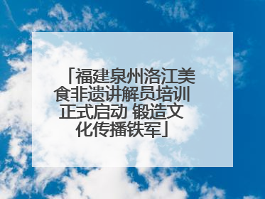 福建泉州洛江美食非遗讲解员培训正式启动 锻造文化传播铁军