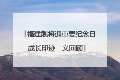 福建舰将迎重要纪念日 成长印迹一文回顾