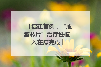 福建首例，“戒酒芯片”治疗性植入在厦完成