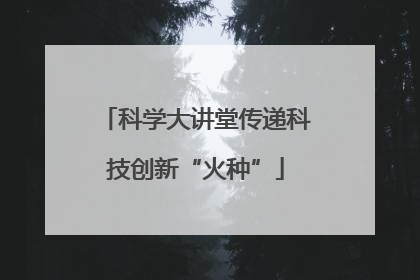 科学大讲堂传递科技创新“火种”