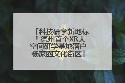 科技研学新地标！德州首个XR大空间研学基地落户杨家圈文化街区