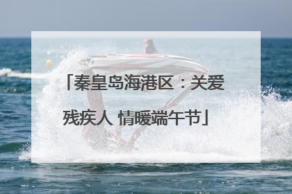 秦皇岛海港区：关爱残疾人 情暖端午节