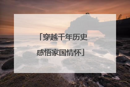 穿越千年历史 感悟家国情怀