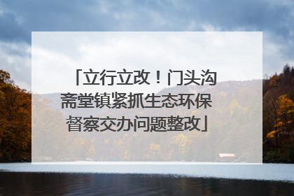立行立改！门头沟斋堂镇紧抓生态环保督察交办问题整改