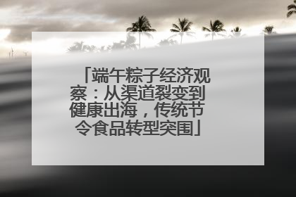 端午粽子经济观察：从渠道裂变到健康出海，传统节令食品转型突围