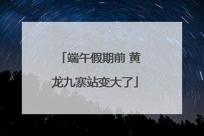 端午假期前 黄龙九寨站变大了