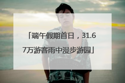 端午假期首日，31.67万游客雨中漫步游园