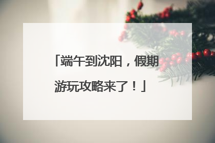 端午到沈阳，假期游玩攻略来了！