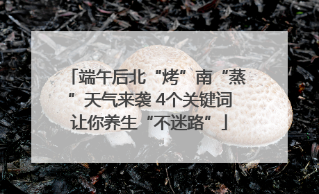 端午后北“烤”南“蒸”天气来袭 4个关键词让你养生“不迷路”