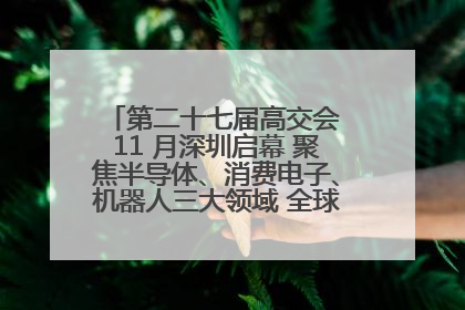 第二十七届高交会 11 月深圳启幕 聚焦半导体、消费电子、机器人三大领域 全球科技盛宴蓄势待发