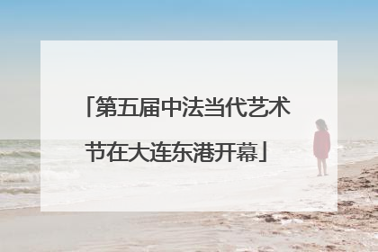 第五届中法当代艺术节在大连东港开幕