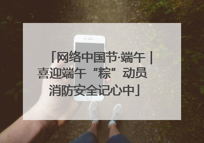 网络中国节·端午｜喜迎端午“粽”动员 消防安全记心中