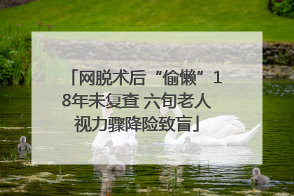网脱术后“偷懒”18年未复查 六旬老人视力骤降险致盲